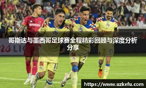 哥斯达与墨西哥足球赛全程精彩回顾与深度分析分享