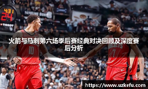 必一运动火箭与马刺第六场季后赛经典对决回顾及深度赛后分析